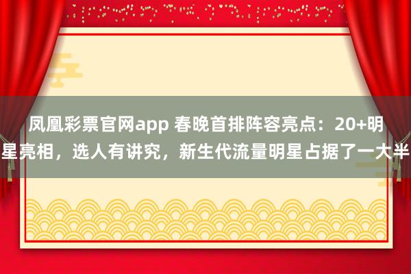 凤凰彩票官网app 春晚首排阵容亮点：20+明星亮相，选人有讲究，新生代流量明星占据了一大半