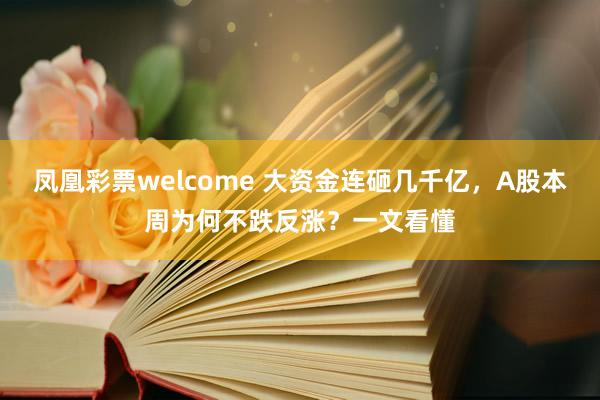 凤凰彩票welcome 大资金连砸几千亿,A股本周为何不跌反涨?一文看懂
