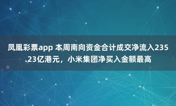 凤凰彩票app 本周南向资金合计成交净流入235.23亿港元,小米集团净买入金额最高