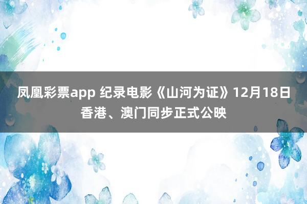 凤凰彩票app 纪录电影《山河为证》12月18日香港、澳门同步正式公映