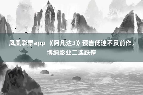 凤凰彩票app 《阿凡达3》预售低迷不及前作,博纳影业二连跌停