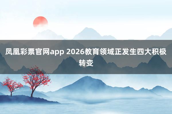 凤凰彩票官网app 2026教育领域正发生四大积极转变