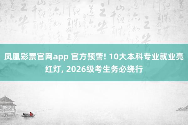 凤凰彩票官网app 官方预警! 10大本科专业就业亮红灯， 2026级考生务必绕行