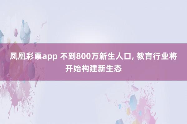 凤凰彩票app 不到800万新生人口， 教育行业将开始构建新生态