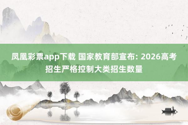 凤凰彩票app下载 国家教育部宣布: 2026高考招生严格控制大类招生数量