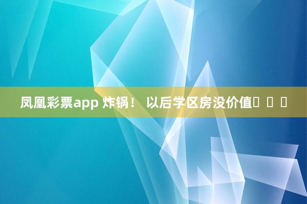 凤凰彩票app 炸锅! 以后学区房没价值❓❓❓