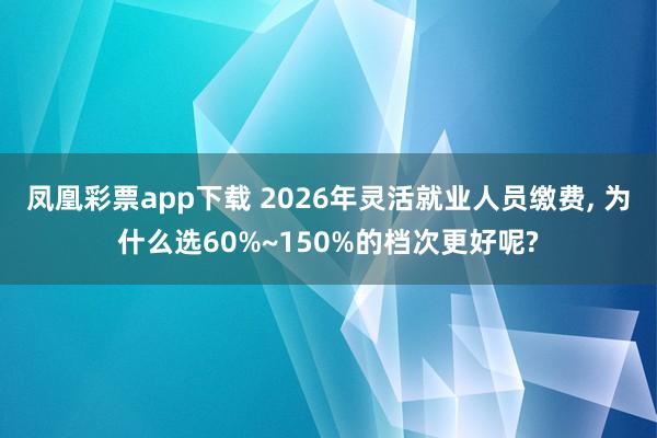 凤凰彩票app下载 2026年灵活就业人员缴费, 为什么选60%~150%的档次更好呢?