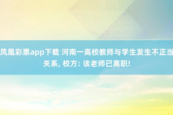 凤凰彩票app下载 河南一高校教师与学生发生不正当关系， 校方: 该老师已离职!