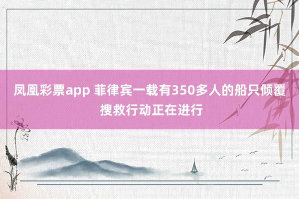 凤凰彩票app 菲律宾一载有350多人的船只倾覆 搜救行动正在进行