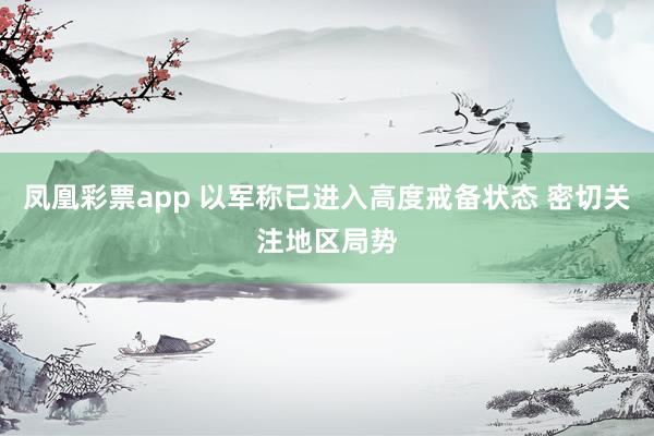 凤凰彩票app 以军称已进入高度戒备状态 密切关注地区局势