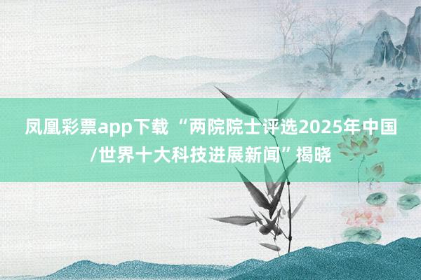 凤凰彩票app下载 “两院院士评选2025年中国/世界十大科技进展新闻”揭晓