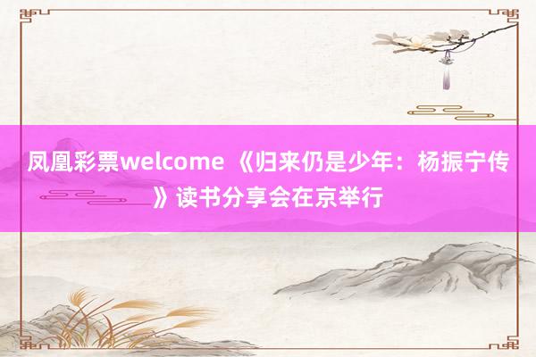 凤凰彩票welcome 《归来仍是少年:杨振宁传》读书分享会在京举行
