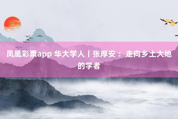 凤凰彩票app 华大学人丨张厚安 ：走向乡土大地的学者