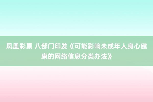 凤凰彩票 八部门印发《可能影响未成年人身心健康的网络信息分类办法》