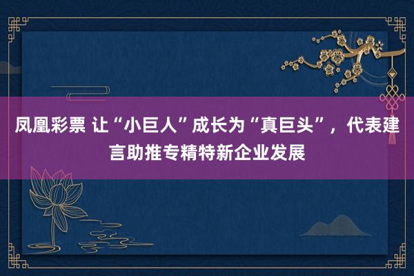 凤凰彩票 让“小巨人”成长为“真巨头”，代表建言助推专精特新企业发展