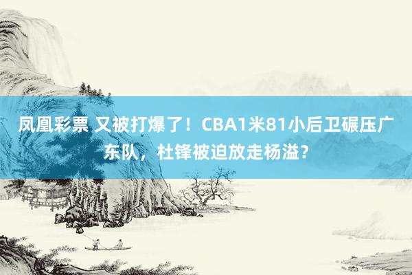 凤凰彩票 又被打爆了!CBA1米81小后卫碾压广东队,杜锋被迫放走杨溢?
