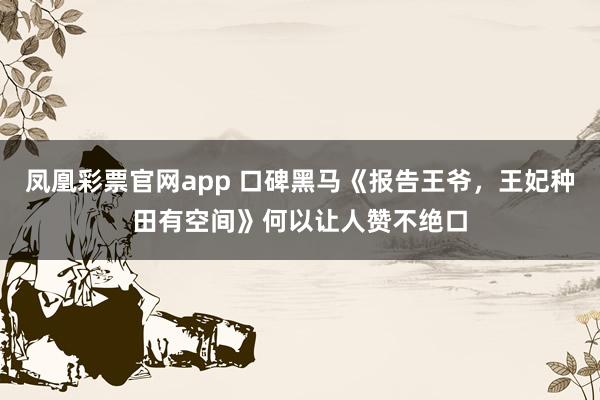 凤凰彩票官网app 口碑黑马《报告王爷,王妃种田有空间》何以让人赞不绝口