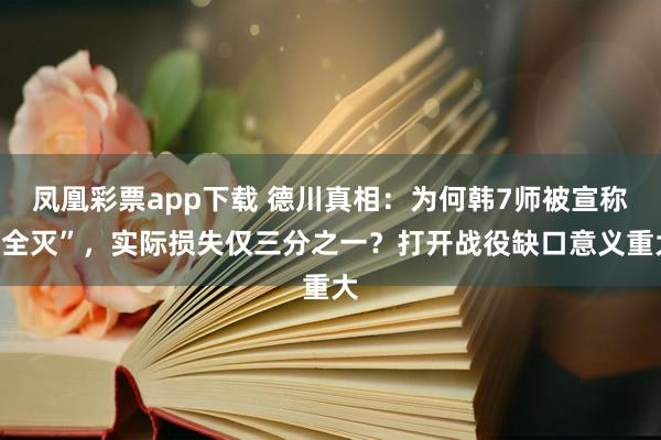 凤凰彩票app下载 德川真相：为何韩7师被宣称“全灭”，实际损失仅三分之一？打开战役缺口意义重大