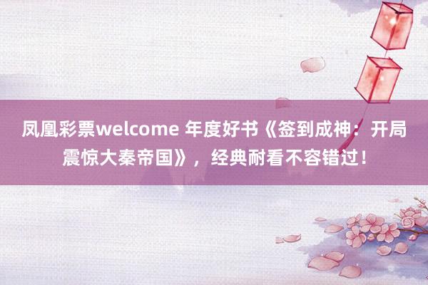 凤凰彩票welcome 年度好书《签到成神：开局震惊大秦帝国》，经典耐看不容错过！
