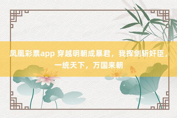 凤凰彩票app 穿越明朝成暴君，我挥剑斩奸臣，一统天下，万国来朝