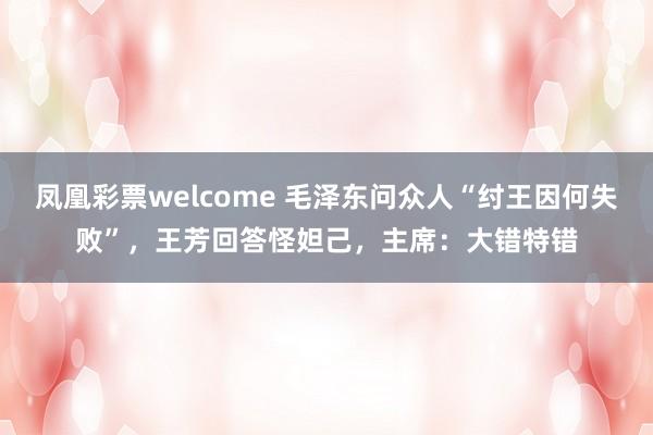 凤凰彩票welcome 毛泽东问众人“纣王因何失败”，王芳回答怪妲己，主席：大错特错