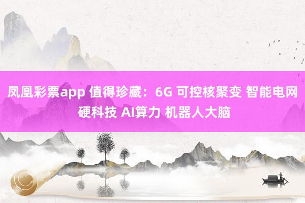 凤凰彩票app 值得珍藏:6G 可控核聚变 智能电网 硬科技 AI算力 机器人大脑