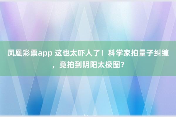 凤凰彩票app 这也太吓人了！科学家拍量子纠缠，竟拍到阴阳太极图？