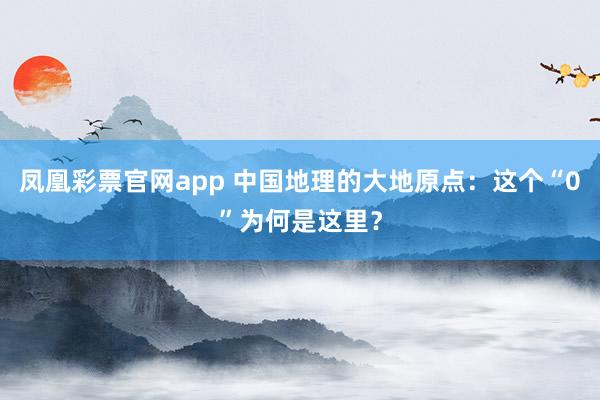 凤凰彩票官网app 中国地理的大地原点：这个“0”为何是这里？