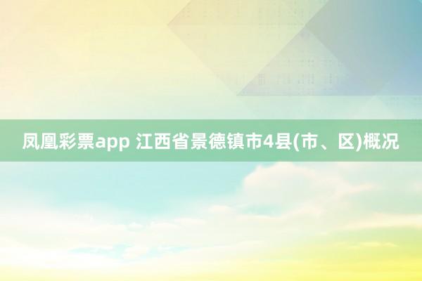 凤凰彩票app 江西省景德镇市4县(市、区)概况