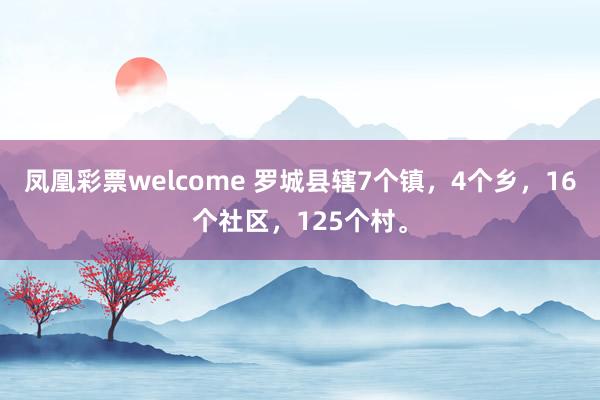 凤凰彩票welcome 罗城县辖7个镇，4个乡，16个社区，125个村。