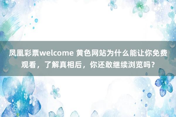 凤凰彩票welcome 黄色网站为什么能让你免费观看,了解真相后,你还敢继续浏览吗?