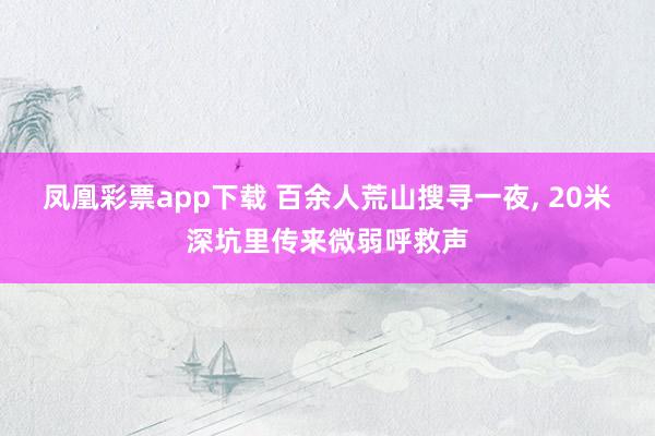 凤凰彩票app下载 百余人荒山搜寻一夜， 20米深坑里传来微弱呼救声
