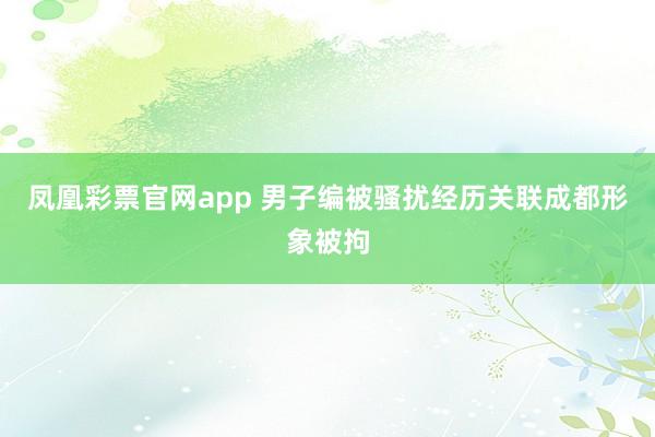 凤凰彩票官网app 男子编被骚扰经历关联成都形象被拘