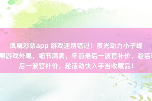 凤凰彩票app 游戏迷别错过!夜光动力小子蝴蝶刀模型,高度还原游戏外观,细节满满,年前最后一波官补价,趁活动快入手当收藏品!