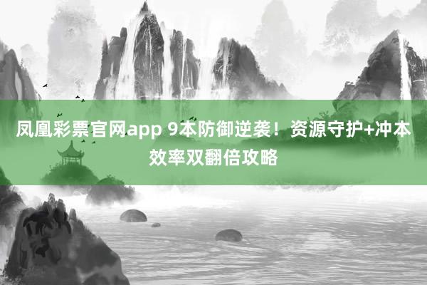 凤凰彩票官网app 9本防御逆袭!资源守护+冲本效率双翻倍攻略