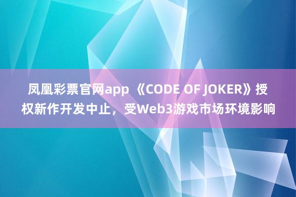 凤凰彩票官网app 《CODE OF JOKER》授权新作开发中止，受Web3游戏市场环境影响