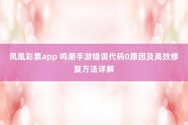 凤凰彩票app 鸣潮手游错误代码0原因及高效修复方法详解