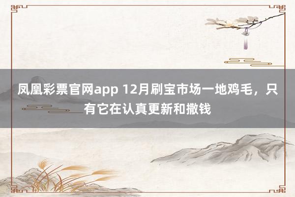 凤凰彩票官网app 12月刷宝市场一地鸡毛,只有它在认真更新和撒钱