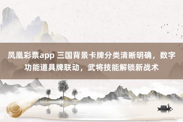 凤凰彩票app 三国背景卡牌分类清晰明确，数字功能道具牌联动，武将技能解锁新战术
