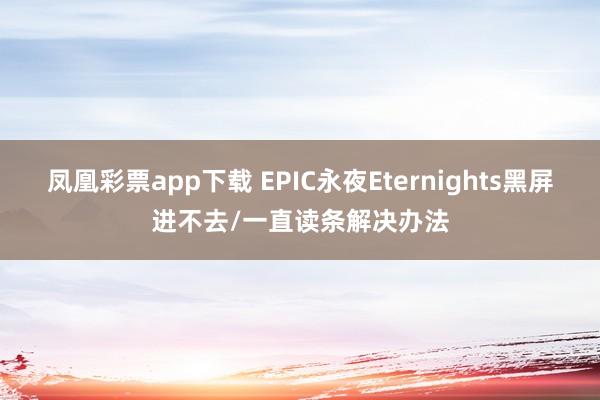 凤凰彩票app下载 EPIC永夜Eternights黑屏进不去/一直读条解决办法