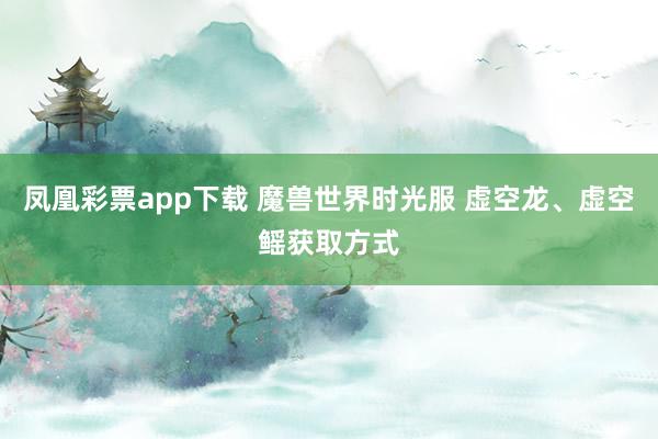 凤凰彩票app下载 魔兽世界时光服 虚空龙、虚空鳐获取方式