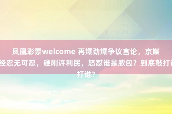 凤凰彩票welcome 再爆劲爆争议言论，京媒已经忍无可忍，硬刚许利民，怒怼谁是脓包？到底敲打谁？