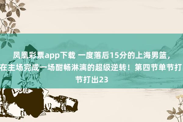 凤凰彩票app下载 一度落后15分的上海男篮，竟能在主场完成一场酣畅淋漓的超级逆转！第四节单节打出23