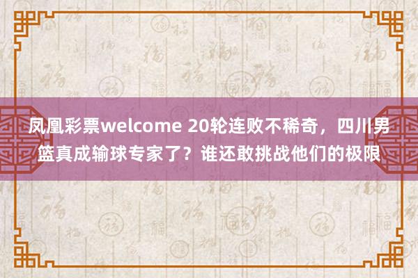 凤凰彩票welcome 20轮连败不稀奇，四川男篮真成输球专家了？谁还敢挑战他们的极限