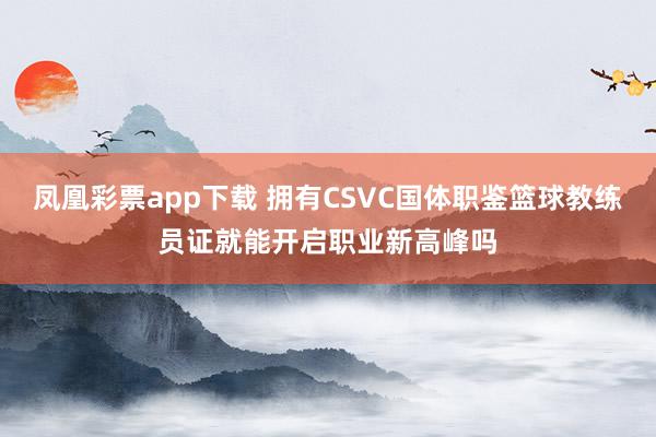 凤凰彩票app下载 拥有CSVC国体职鉴篮球教练员证就能开启职业新高峰吗