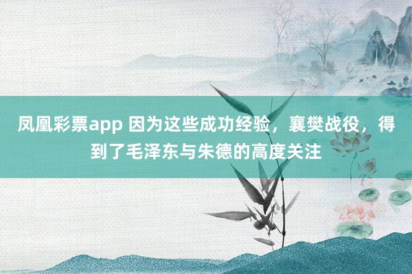 凤凰彩票app 因为这些成功经验，襄樊战役，得到了毛泽东与朱德的高度关注