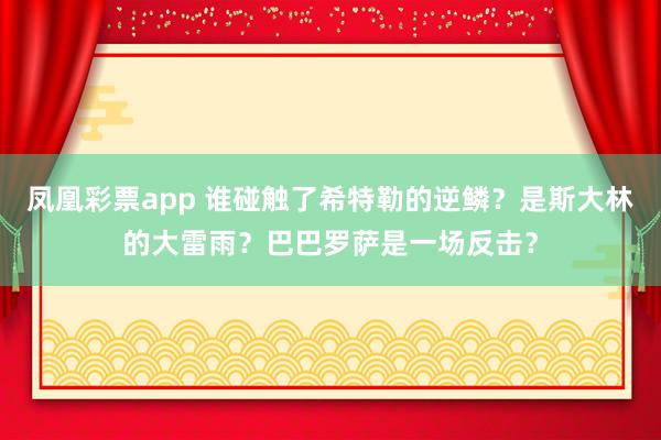 凤凰彩票app 谁碰触了希特勒的逆鳞？是斯大林的大雷雨？巴巴罗萨是一场反击？
