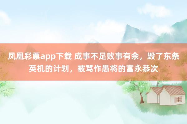 凤凰彩票app下载 成事不足败事有余,毁了东条英机的计划,被骂作愚将的富永恭次
