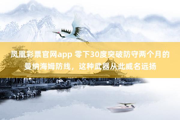 凤凰彩票官网app 零下30度突破防守两个月的曼纳海姆防线,这种武器从此威名远扬