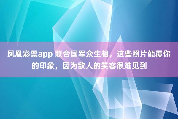 凤凰彩票app 联合国军众生相，这些照片颠覆你的印象，因为敌人的笑容很难见到
